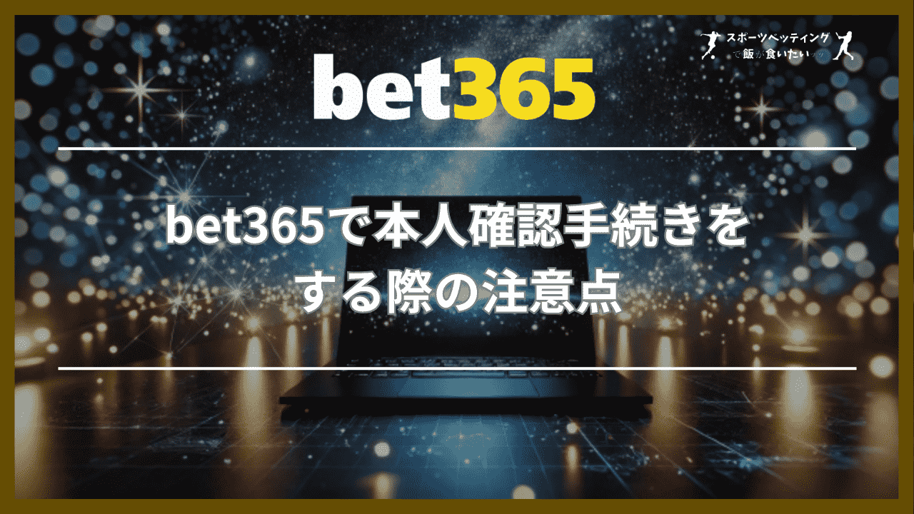 bet365(ベットサンロクゴ)で本人確認手続きをする際の注意点