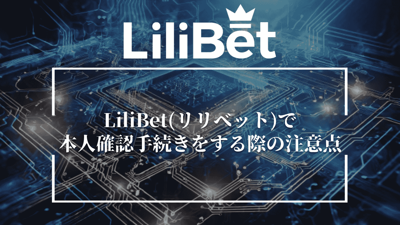 LiliBet(リリベット)で本人確認手続きをする際の注意点