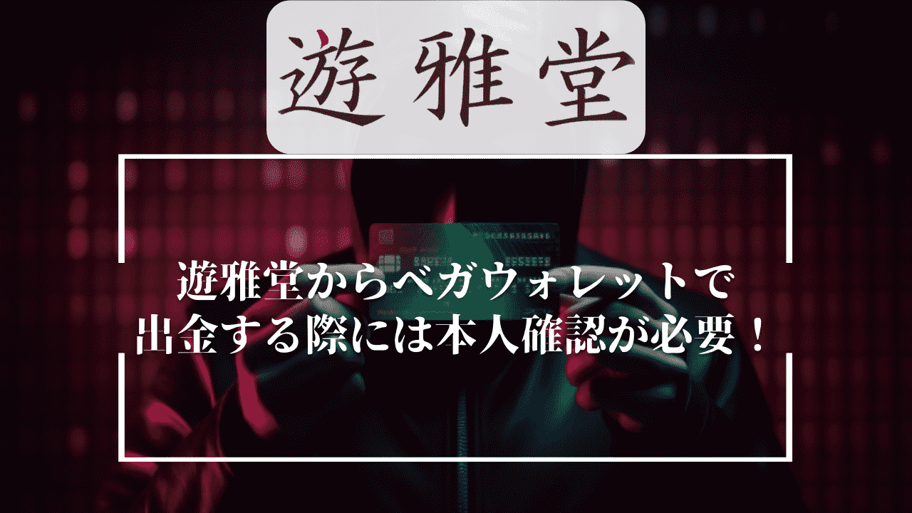 遊雅堂(ゆうがどう)からベガウォレットで出金する際には本人確認が必要！